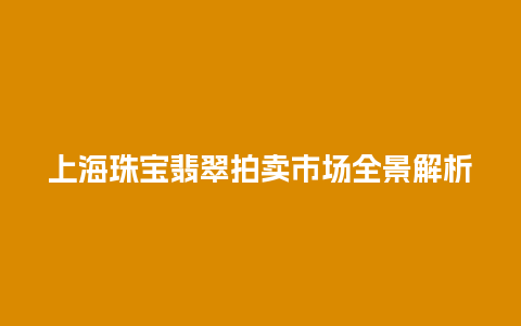 上海珠宝翡翠拍卖市场全景解析