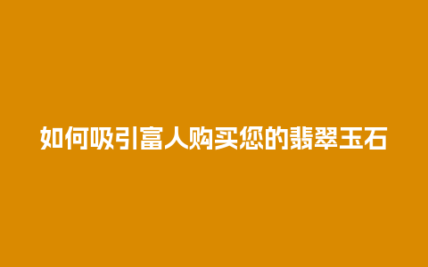 如何吸引富人购买您的翡翠玉石