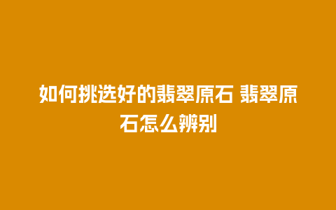 如何挑选好的翡翠原石 翡翠原石怎么辨别