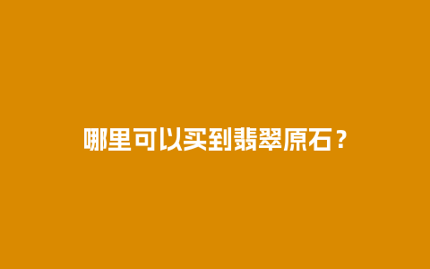 哪里可以买到翡翠原石？