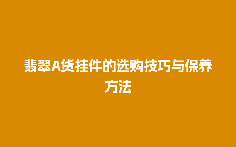 翡翠A货挂件的选购技巧与保养方法