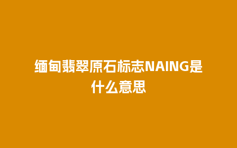 缅甸翡翠原石标志NAING是什么意思