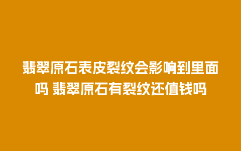 翡翠原石表皮裂纹会影响到里面吗 翡翠原石有裂纹还值钱吗