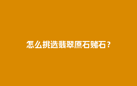 怎么挑选翡翠原石赌石？