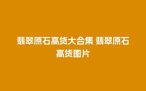 翡翠原石高货大合集 翡翠原石高货图片