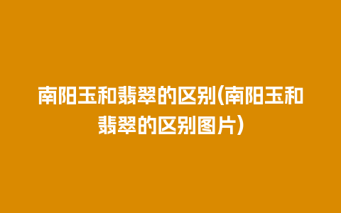 南阳玉和翡翠的区别(南阳玉和翡翠的区别图片)