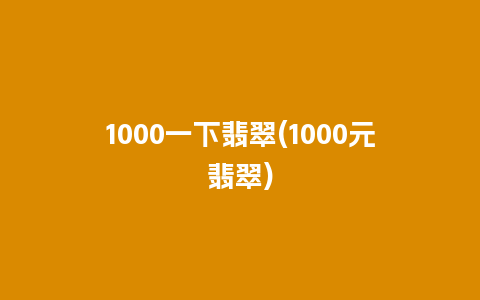 1000一下翡翠(1000元翡翠)