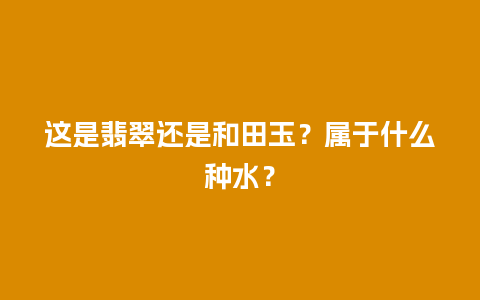 这是翡翠还是和田玉？属于什么种水？