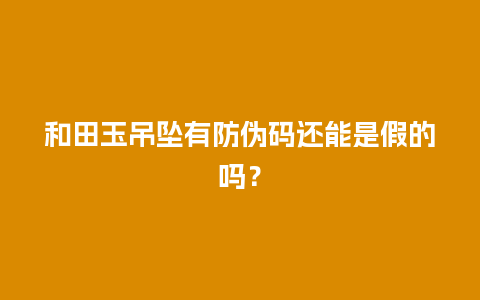 和田玉吊坠有防伪码还能是假的吗？