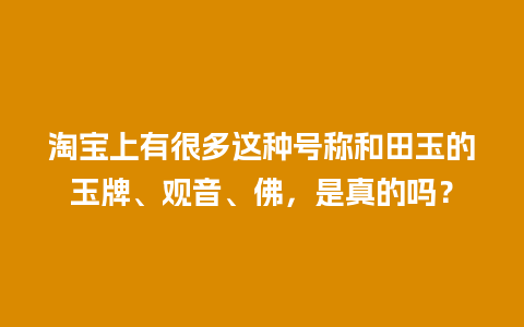 淘宝上有很多这种号称和田玉的玉牌、观音、佛，是真的吗？