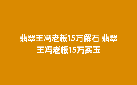 翡翠王冯老板15万解石 翡翠王冯老板15万买玉