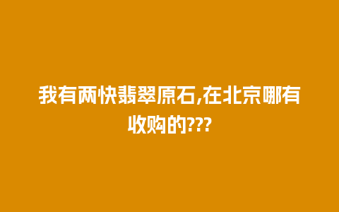 我有两快翡翠原石,在北京哪有收购的???