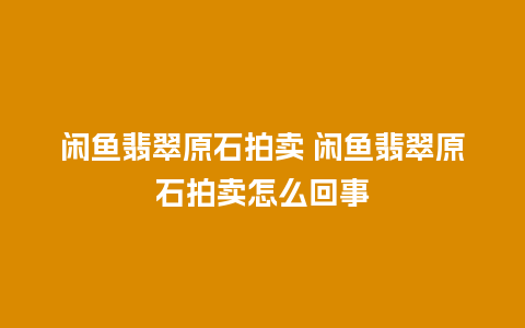 闲鱼翡翠原石拍卖 闲鱼翡翠原石拍卖怎么回事