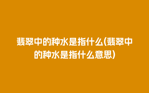 翡翠中的种水是指什么(翡翠中的种水是指什么意思)