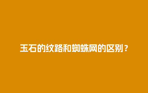 玉石的纹路和蜘蛛网的区别？