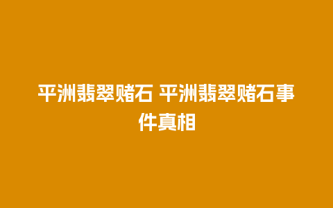 平洲翡翠赌石 平洲翡翠赌石事件真相