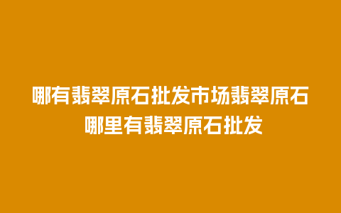 哪有翡翠原石批发市场翡翠原石 哪里有翡翠原石批发