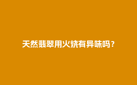 天然翡翠用火烧有异味吗？