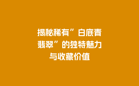 揭秘稀有”白底青翡翠”的独特魅力与收藏价值