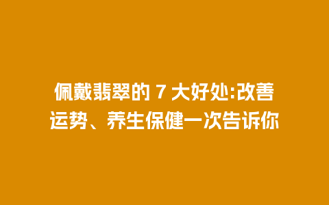 佩戴翡翠的 7 大好处:改善运势、养生保健一次告诉你
