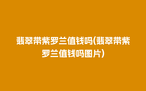 翡翠带紫罗兰值钱吗(翡翠带紫罗兰值钱吗图片)