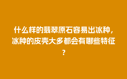 什么样的翡翠原石容易出冰种，冰种的皮壳大多都会有哪些特征？