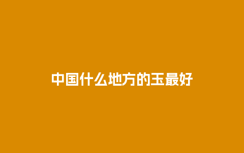 中国什么地方的玉最好
