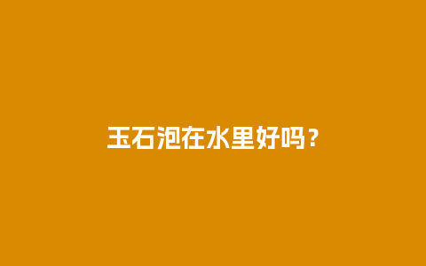 玉石泡在水里好吗？