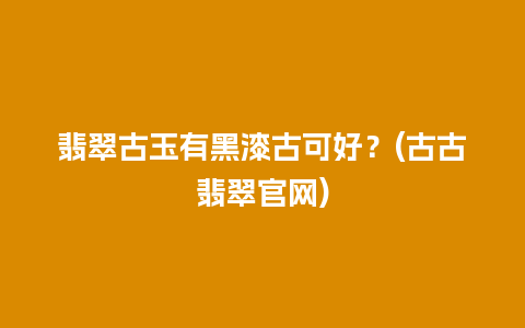 翡翠古玉有黑漆古可好？(古古翡翠官网)