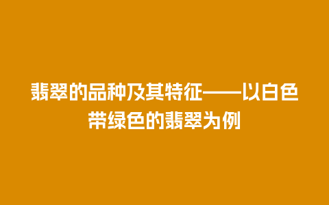 翡翠的品种及其特征——以白色带绿色的翡翠为例