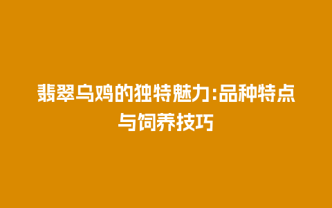 翡翠乌鸡的独特魅力:品种特点与饲养技巧