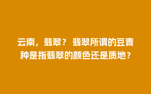 云南，翡翠？ 翡翠所谓的豆青种是指翡翠的颜色还是质地？