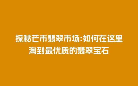 探秘芒市翡翠市场:如何在这里淘到最优质的翡翠宝石