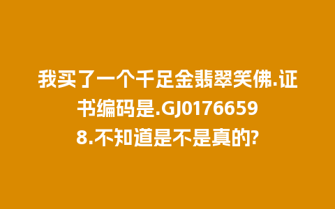 我买了一个千足金翡翠笑佛.证书编码是.GJ01766598.不知道是不是真的?