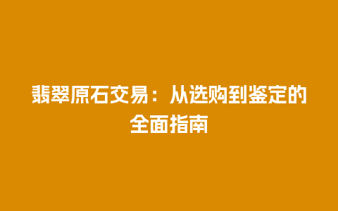 翡翠原石交易：从选购到鉴定的全面指南