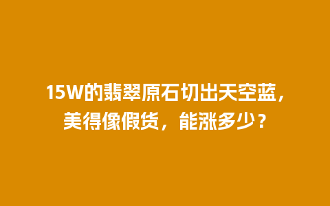 15W的翡翠原石切出天空蓝，美得像假货，能涨多少？