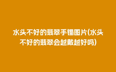 水头不好的翡翠手镯图片(水头不好的翡翠会越戴越好吗)