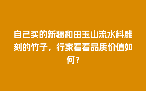 自己买的新疆和田玉山流水料雕刻的竹子，行家看看品质价值如何？