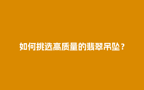 如何挑选高质量的翡翠吊坠？