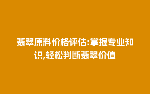 翡翠原料价格评估:掌握专业知识,轻松判断翡翠价值插图 翡翠原料价格评估:掌握专业知识,轻松判断翡翠价值