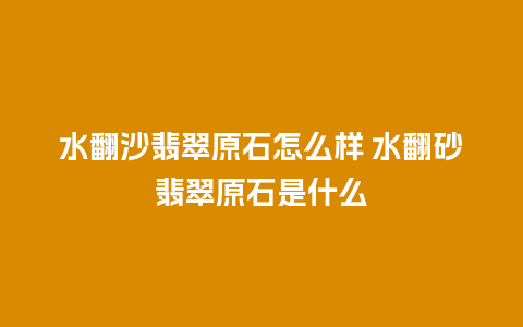 水翻沙翡翠原石怎么样 水翻砂翡翠原石是什么
