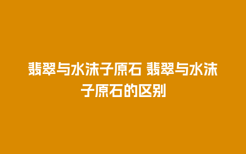 翡翠与水沫子原石 翡翠与水沫子原石的区别