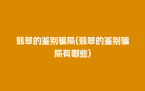 翡翠的鉴别骗局(翡翠的鉴别骗局有哪些)