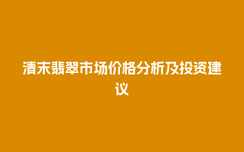 清末翡翠市场价格分析及投资建议