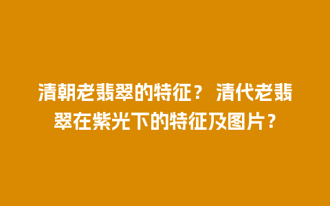 清朝老翡翠的特征？ 清代老翡翠在紫光下的特征及图片？