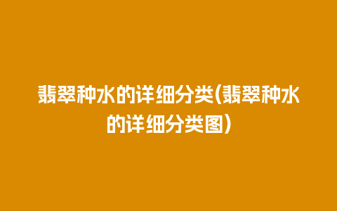 翡翠种水的详细分类(翡翠种水的详细分类图)