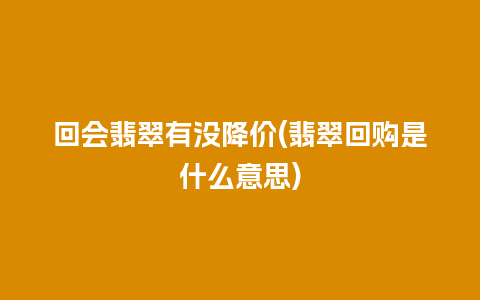 回会翡翠有没降价(翡翠回购是什么意思)