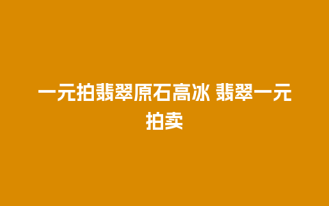 一元拍翡翠原石高冰 翡翠一元拍卖