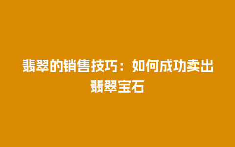 翡翠的销售技巧：如何成功卖出翡翠宝石