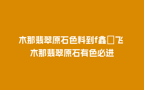 木那翡翠原石色料到f鑫劦飞 木那翡翠原石有色必进